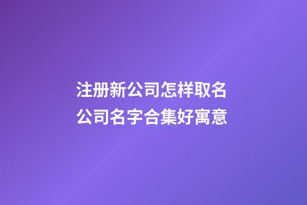 注册新公司怎样取名 公司名字合集好寓意-第1张-公司起名-玄机派